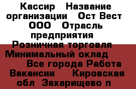 Кассир › Название организации ­ Ост-Вест, ООО › Отрасль предприятия ­ Розничная торговля › Минимальный оклад ­ 30 000 - Все города Работа » Вакансии   . Кировская обл.,Захарищево п.